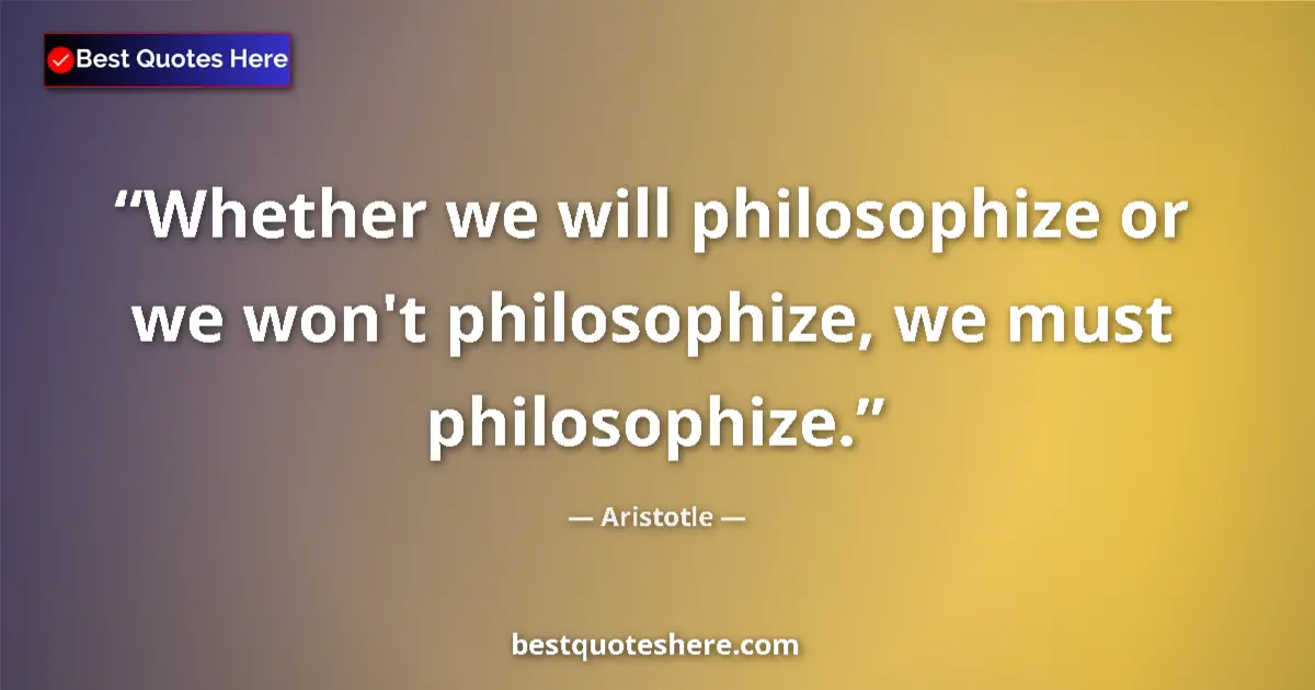 Quote by Aristotle: Whether we will philosophize or we won't philosophize, we must philosophize....