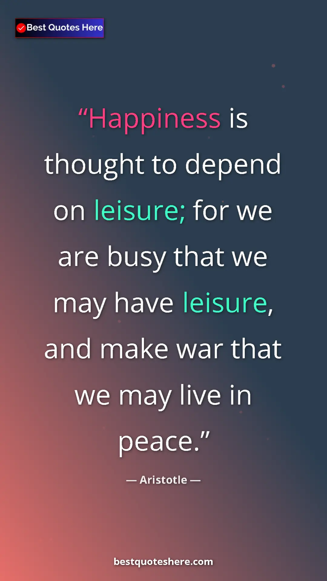 Aristotle Quote Card: "Happiness is thought to depend on leisure; for we are busy..." Pinterest quote poster by Aristotle: "Happiness is thought to depend on leisure; for we are busy..."