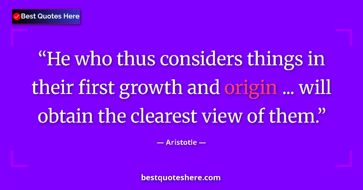 Quote by Aristotle: He who thus considers things in their first growth and origin ... will obtain the clearest view of t...