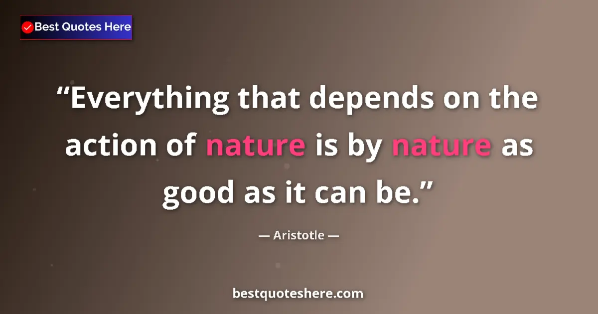 Quote by Aristotle: Everything that depends on the action of nature is by nature as good as it can be....