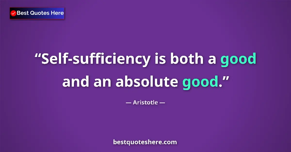 Quote by Aristotle: Self-sufficiency is both a good and an absolute good....