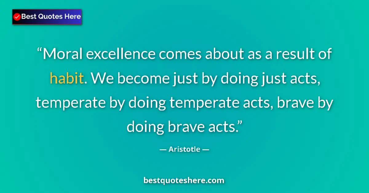 Quote by Aristotle: Moral excellence comes about as a result of habit. We become just by doing just acts, temperate by d...