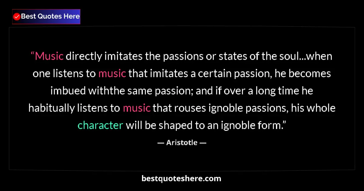 Quote by Aristotle: Music directly imitates the passions or states of the soul...when one listens to music that imitates...