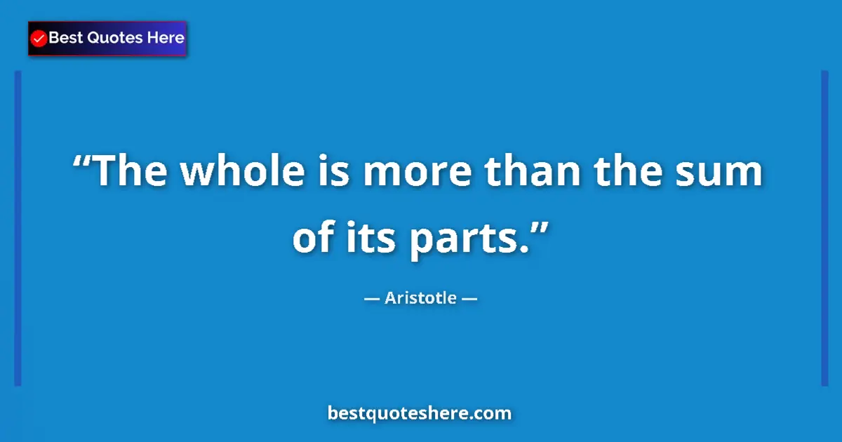 Quote by Aristotle: The whole is more than the sum of its parts....