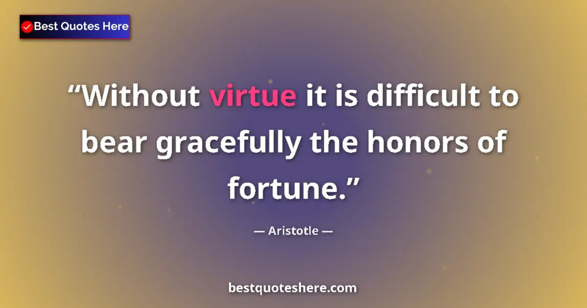 Aristotle quote: "Without virtue it is difficult to bear gracefully the..."