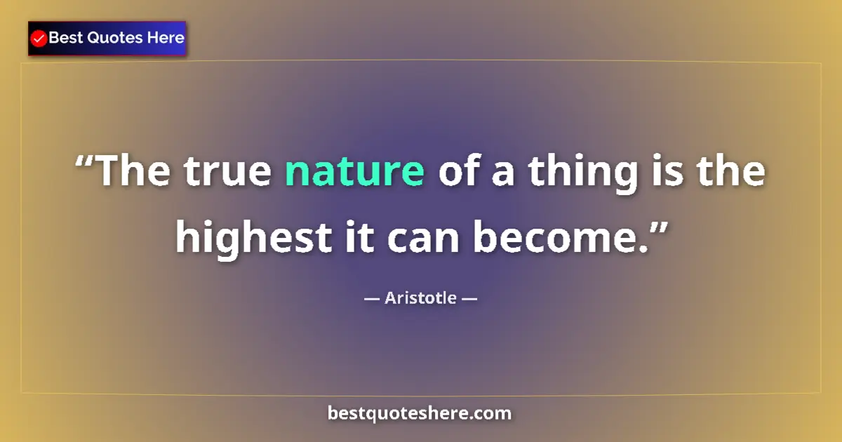 Quote by Aristotle: The true nature of a thing is the highest it can become....