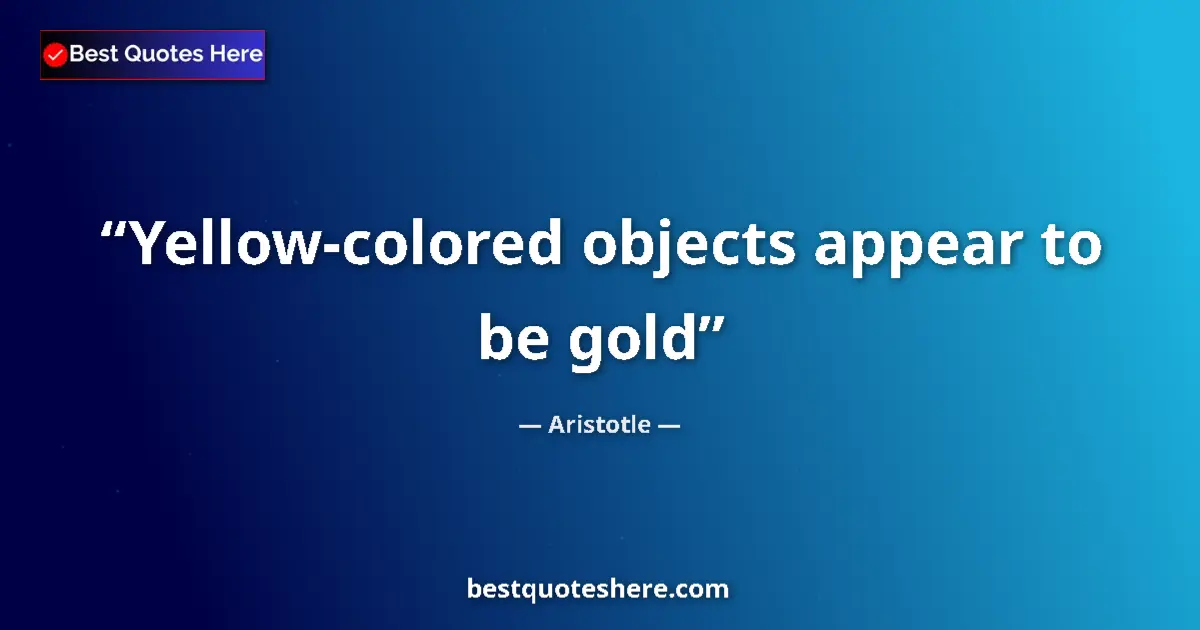 Quote by Aristotle: Yellow-colored objects appear to be gold...