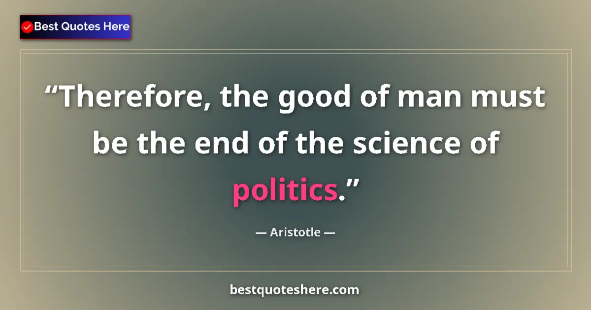 Quote by Aristotle: Therefore, the good of man must be the end of the science of politics....