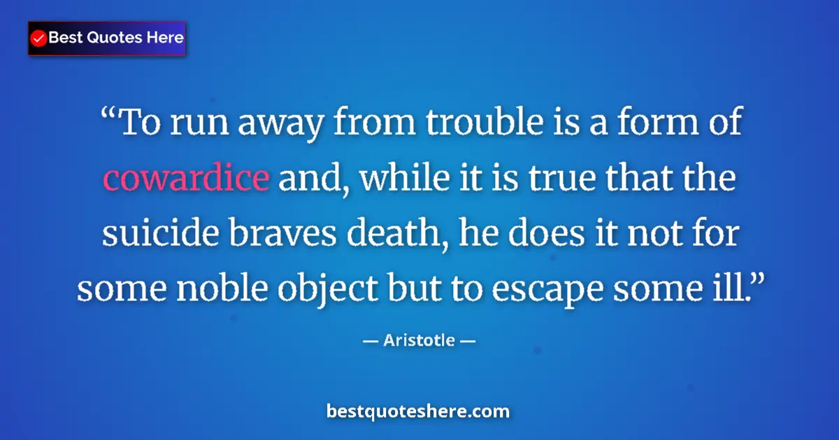 Quote by Aristotle: To run away from trouble is a form of cowardice and, while it is true that the suicide braves death,...