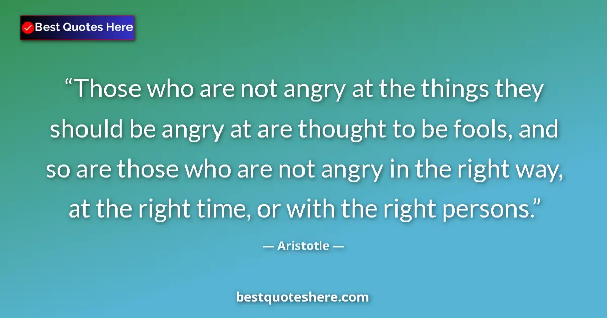 Quote by Aristotle: Those who are not angry at the things they should be angry at are thought to be fools, and so are th...