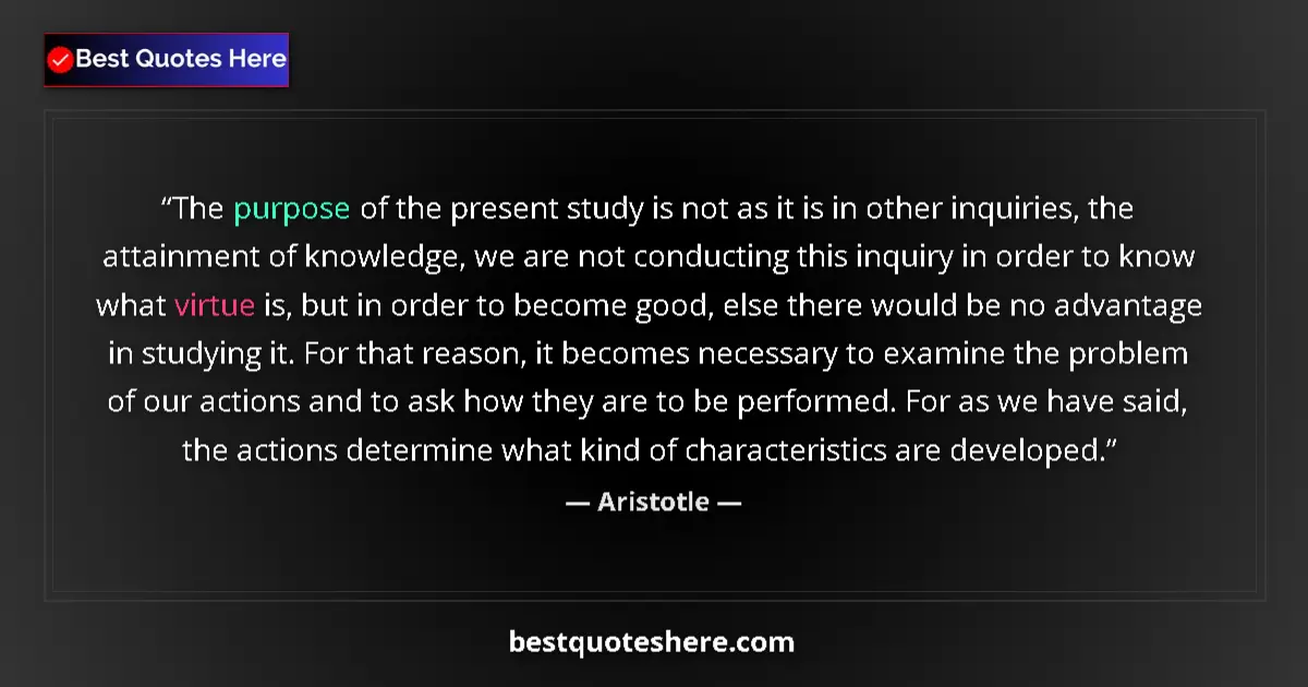 Quote by Aristotle: The purpose of the present study is not as it is in other inquiries, the attainment of knowledge, we...