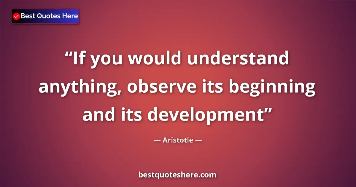 Quote by Aristotle: If you would understand anything, observe its beginning and its development...