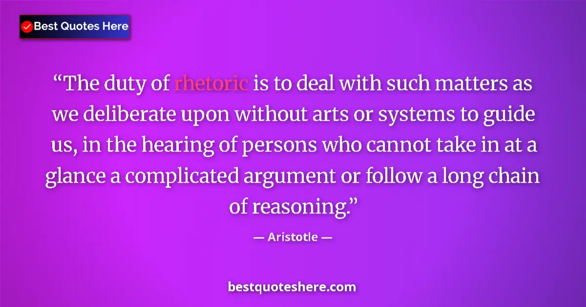 Quote by Aristotle: The duty of rhetoric is to deal with such matters as we deliberate upon without arts or systems to g...