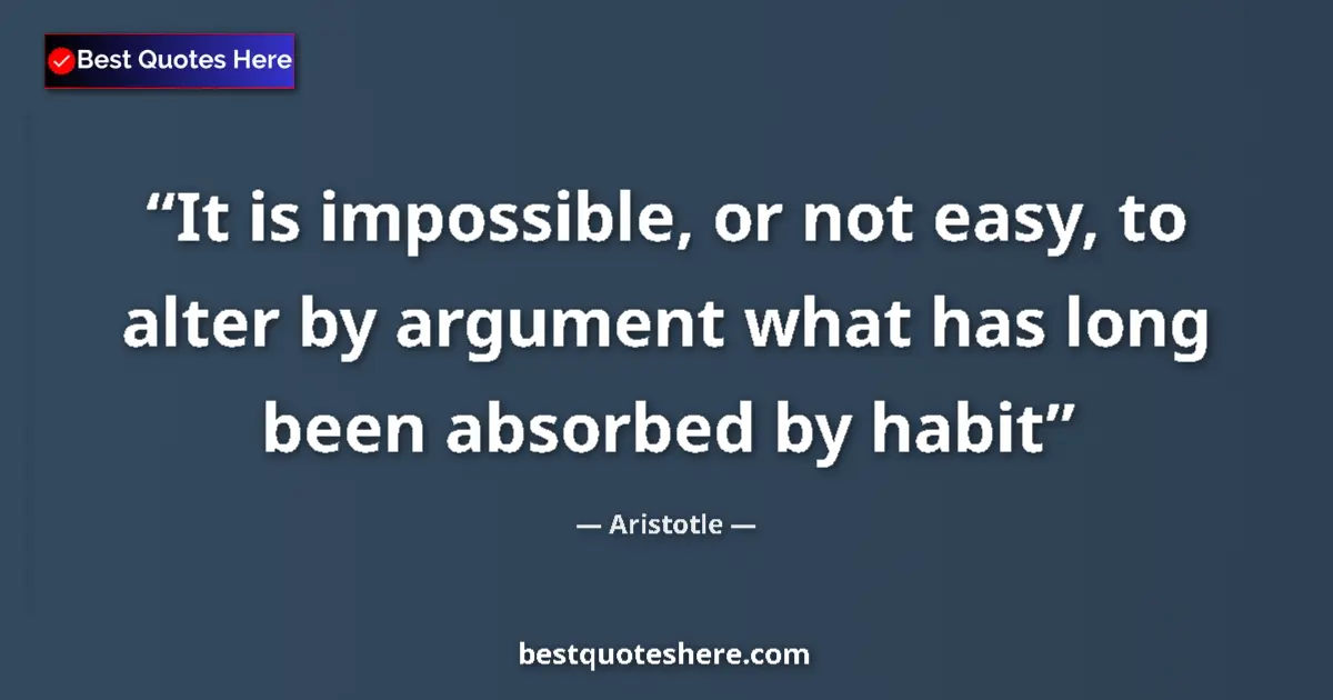 Quote by Aristotle: It is impossible, or not easy, to alter by argument what has long been absorbed by habit...
