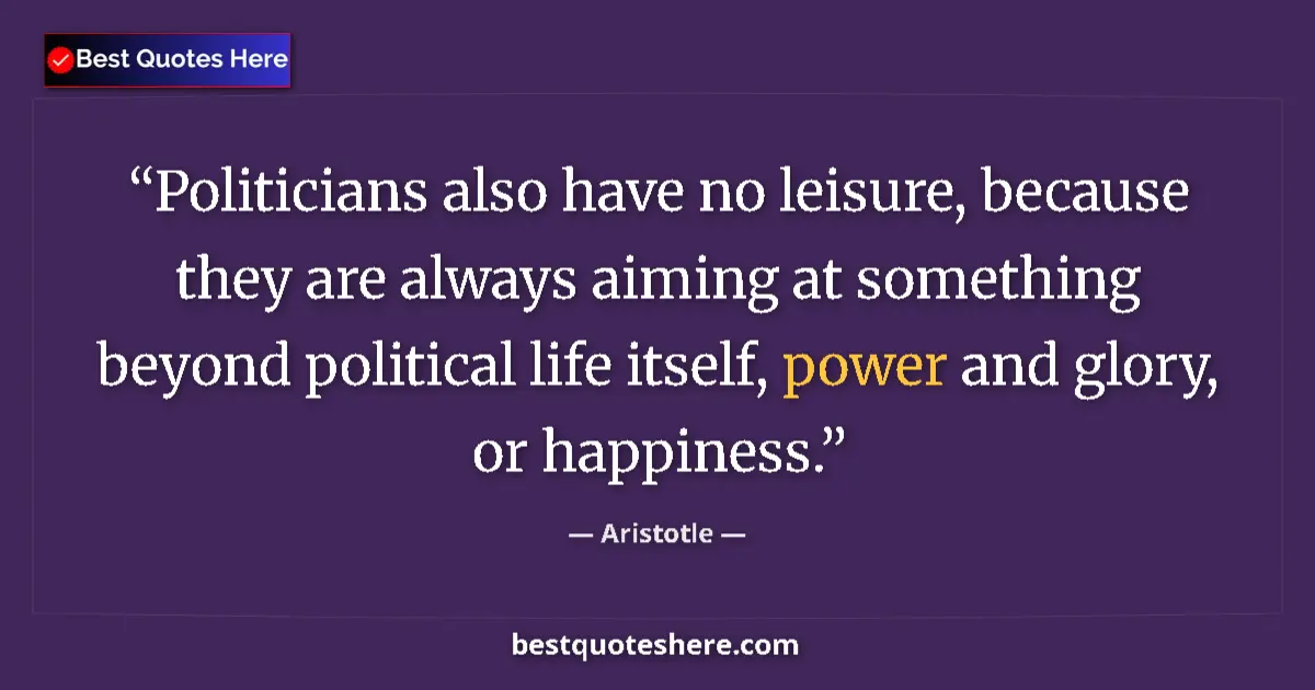 Image for the quote by Aristotle: Politicians also have no leisure, because they are always aiming at something beyond political life ...