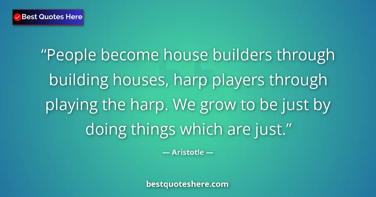 Quote by Aristotle: People become house builders through building houses, harp players through playing the harp. We grow...