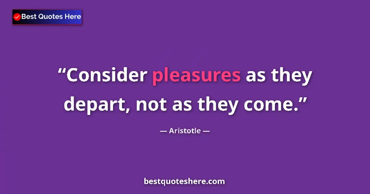 Quote by Aristotle: Consider pleasures as they depart, not as they com