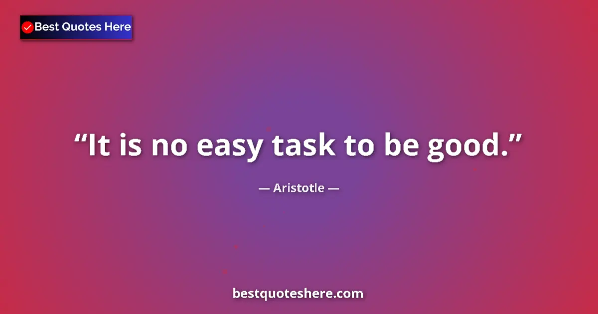 Quote by Aristotle: It is no easy task to be good....