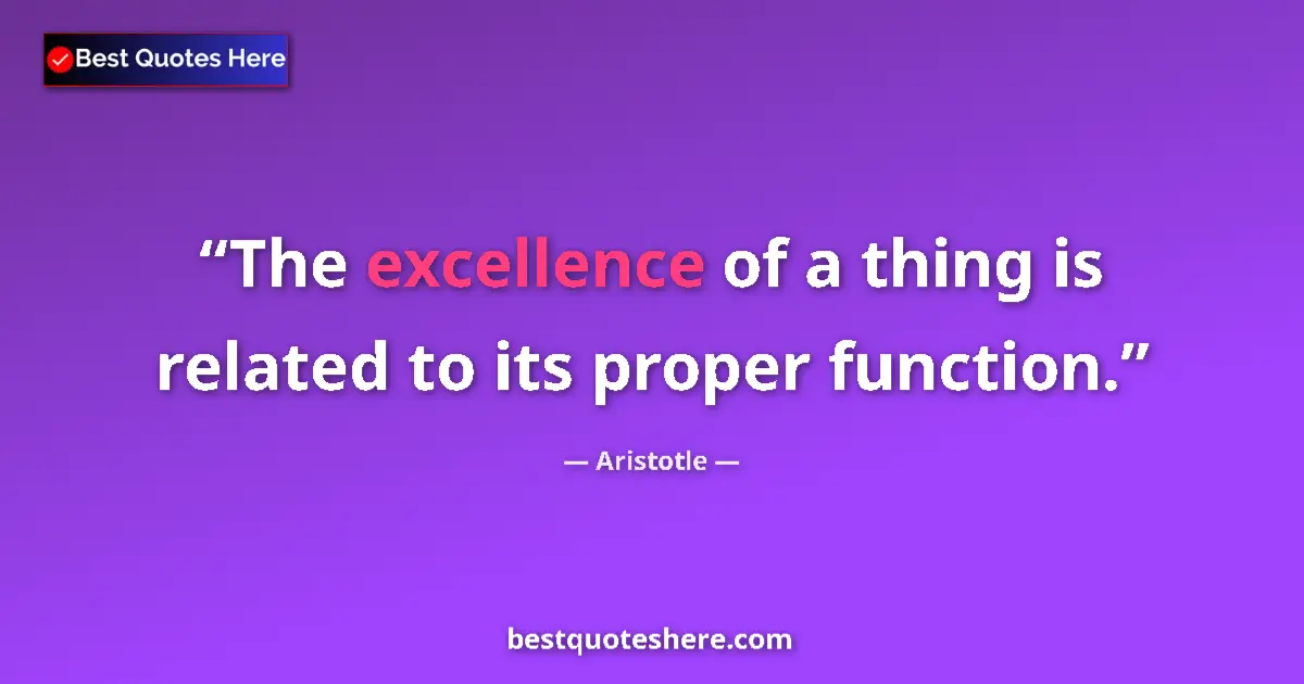 Quote by Aristotle: The excellence of a thing is related to its proper
