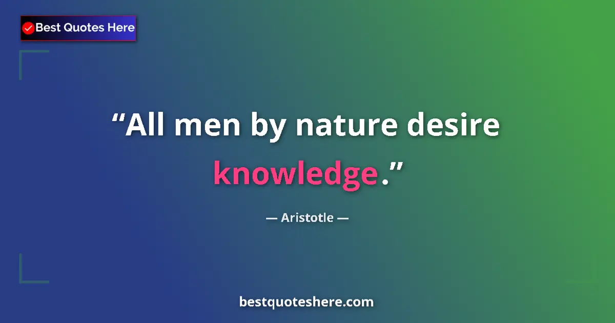 Quote by Aristotle: All men by nature desire knowledge....