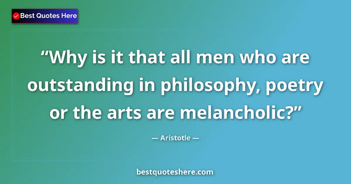 Quote by Aristotle: Why is it that all men who are outstanding in philosophy, poetry or the arts are melancholic?...