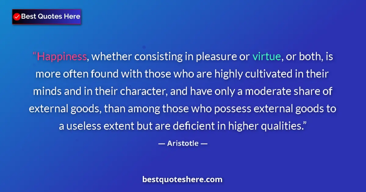 Quote by Aristotle: Happiness, whether consisting in pleasure or virtue, or both, is more often found with those who are...