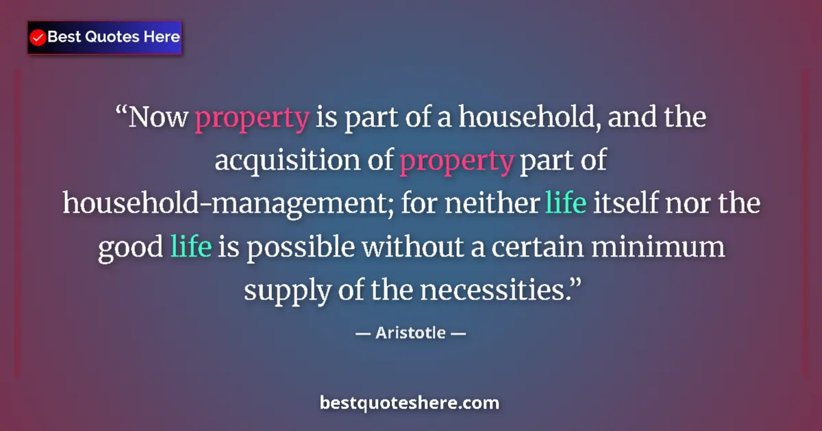 Quote by Aristotle: Now property is part of a household, and the acquisition of property part of household-management; f...