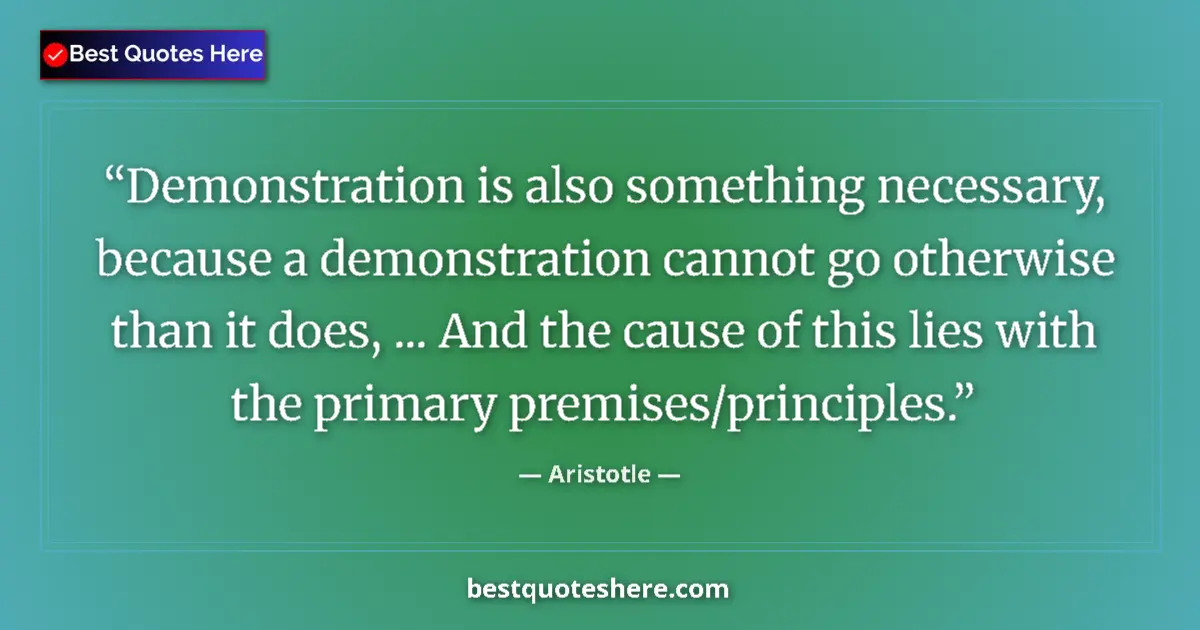 Quote by Aristotle: Demonstration is also something necessary, because a demonstration cannot go otherwise than it does,...