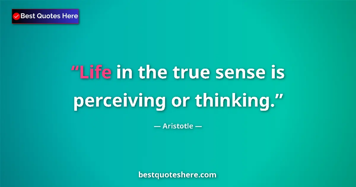 Aristotle quote: "Life in the true sense is perceiving or thinking."