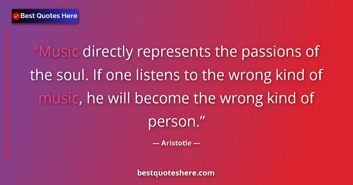 Quote by Aristotle: Music directly represents the passions of the soul. If one listens to the wrong kind of music, he wi...