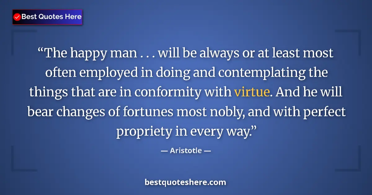 Quote by Aristotle: The happy man . . . will be always or at least most often employed in doing and contemplating the th...
