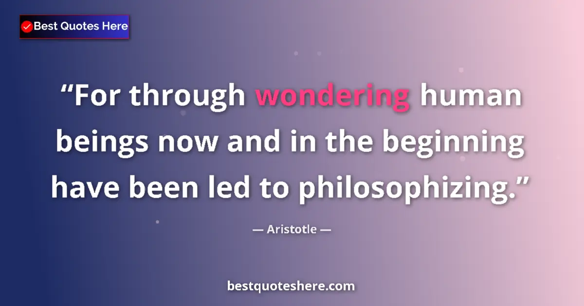 Quote by Aristotle: For through wondering human beings now and in the beginning have been led to philosophizing....