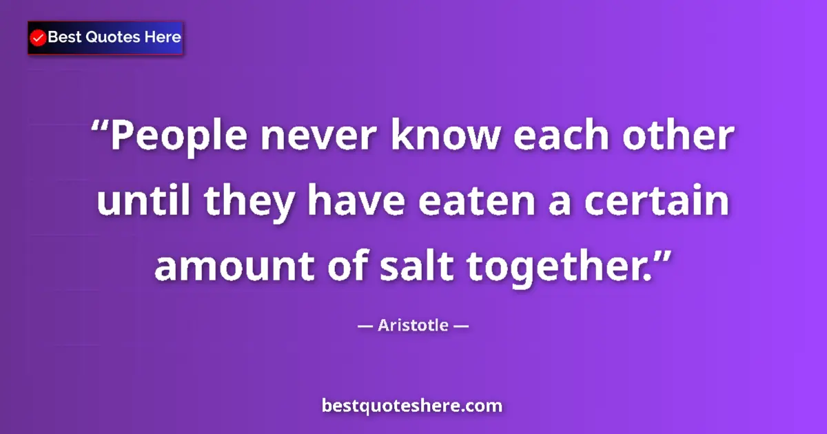 Quote by Aristotle: People never know each other until they have eaten a certain amount of salt together....