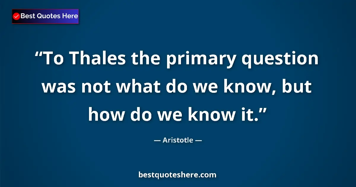 Quote by Aristotle: To Thales the primary question was not what do we know, but how do we know it....