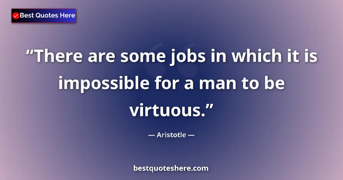 Quote by Aristotle: There are some jobs in which it is impossible for a man to be virtuous....