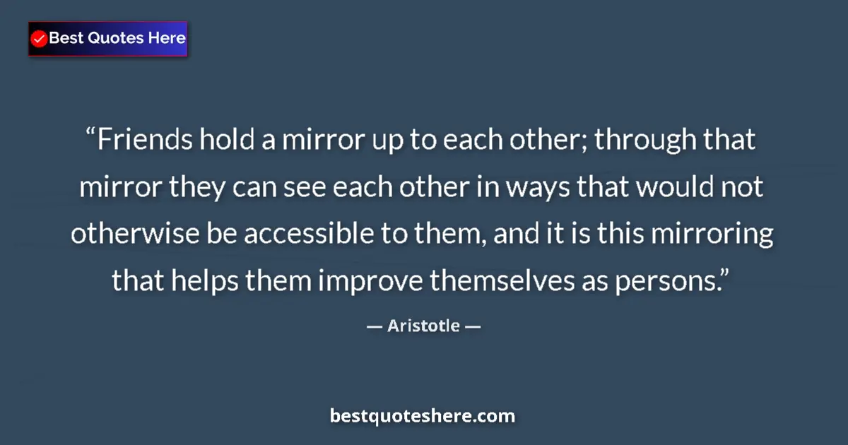 Quote by Aristotle: Friends hold a mirror up to each other; through that mirror they can see each other in ways that wou...