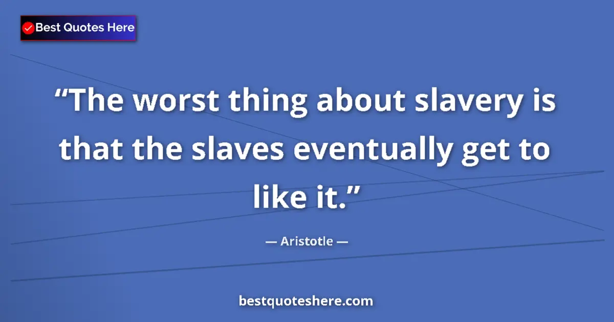 Quote by Aristotle: The worst thing about slavery is that the slaves eventually get to like it....