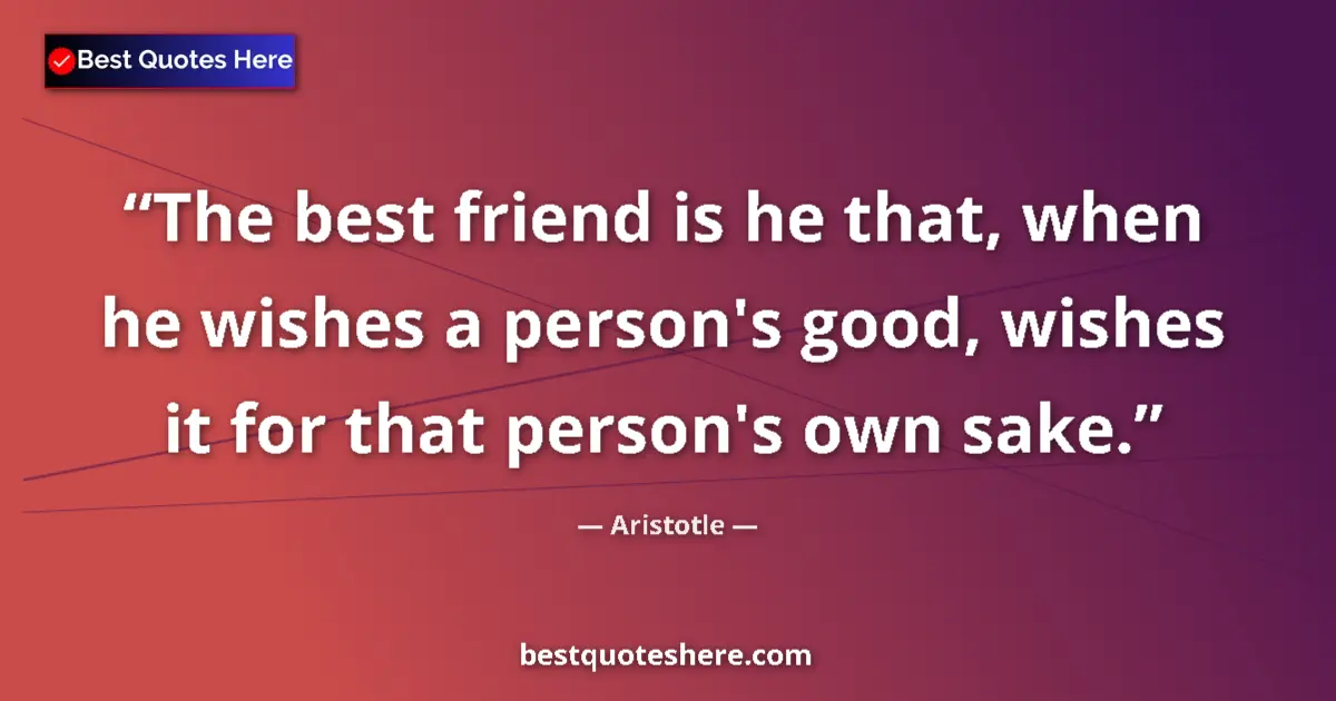 Quote by Aristotle: The best friend is he that, when he wishes a person's good, wishes it for that person's own sake....