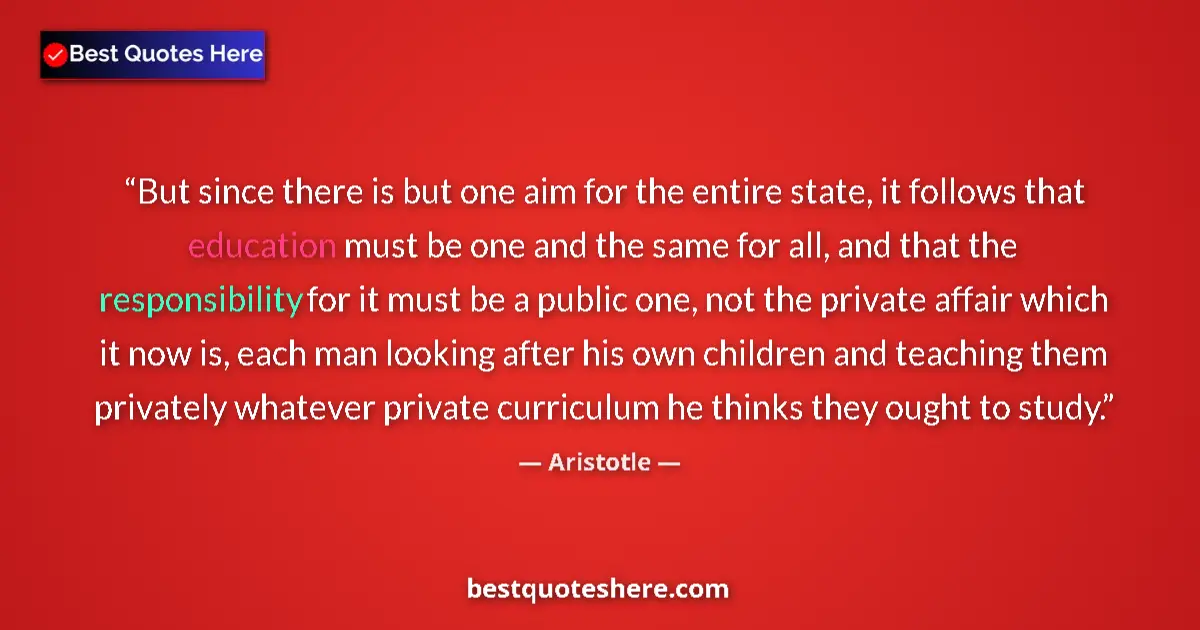 Quote by Aristotle: But since there is but one aim for the entire state, it follows that education must be one and the s...
