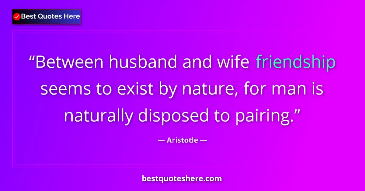 Quote by Aristotle: Between husband and wife friendship seems to exist by nature, for man is naturally disposed to pairi...