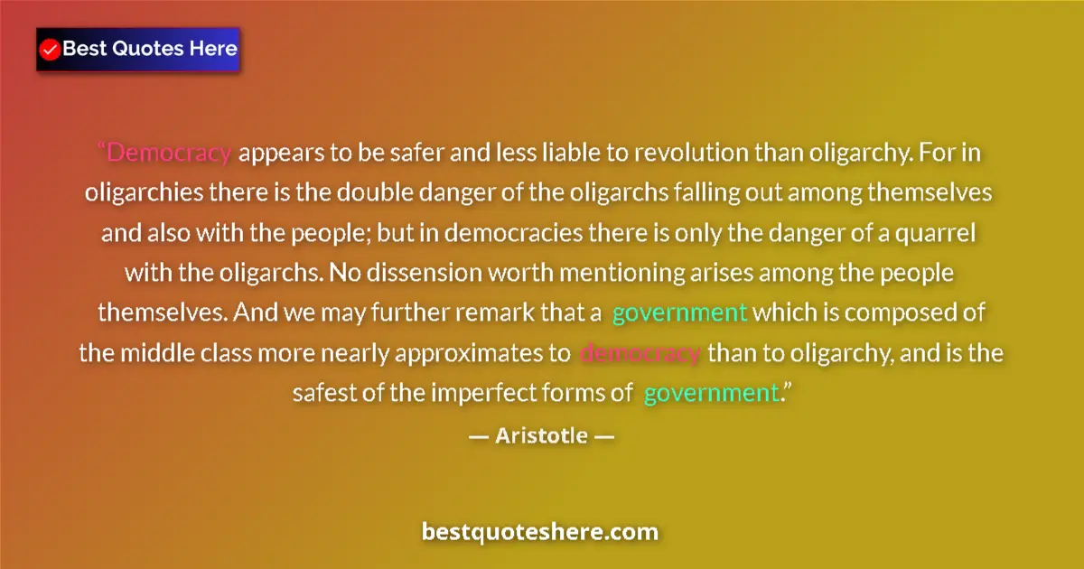 Quote by Aristotle: Democracy appears to be safer and less liable to revolution than oligarchy. For in oligarchies there...