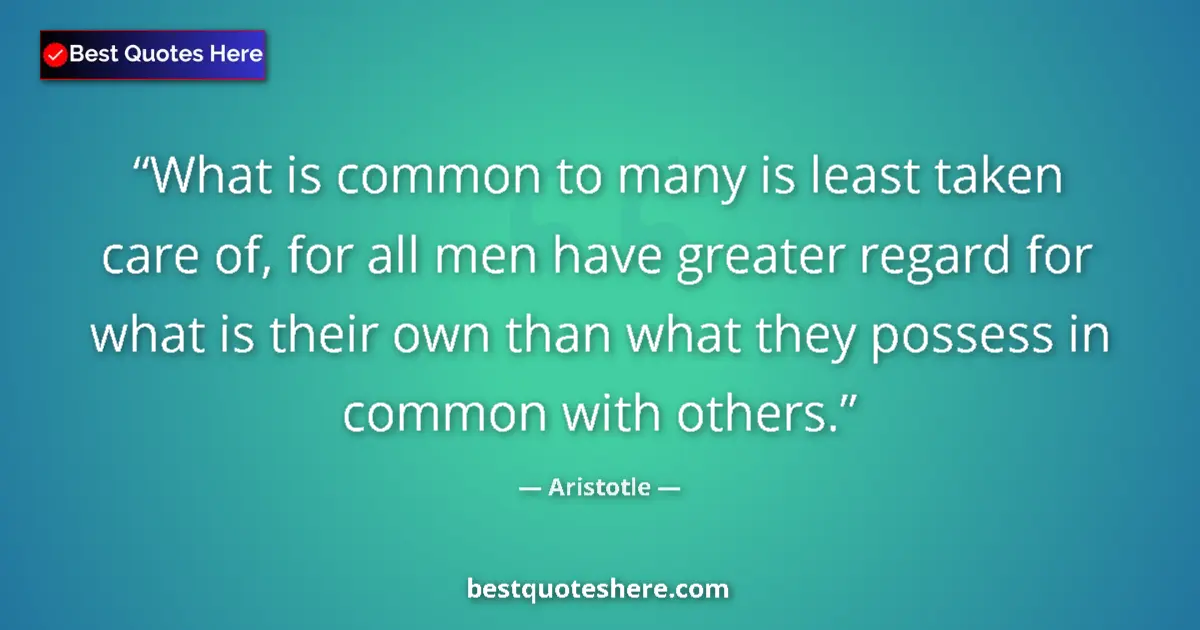 Quote by Aristotle: What is common to many is least taken care of, for all men have greater regard for what is their own...