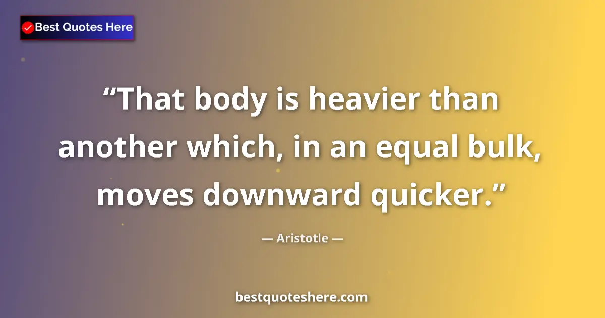 Quote by Aristotle: That body is heavier than another which, in an equal bulk, moves downward quicker....