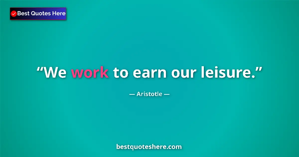 Quote by Aristotle: We work to earn our leisure....