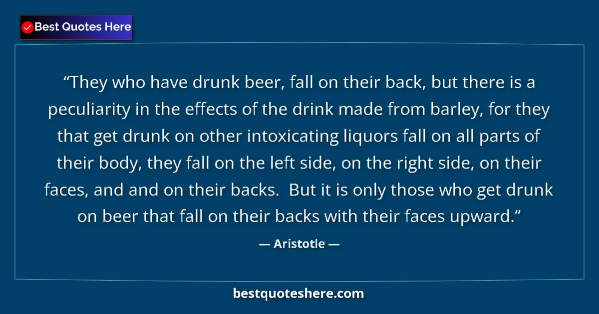 Quote by Aristotle: They who have drunk beer, fall on their back, but there is a peculiarity in the effects of the drink...