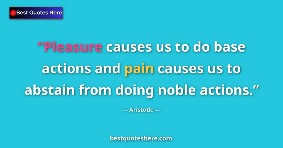 Quote by Aristotle: Pleasure causes us to do base actions and pain causes us to abstain from doing noble actions....