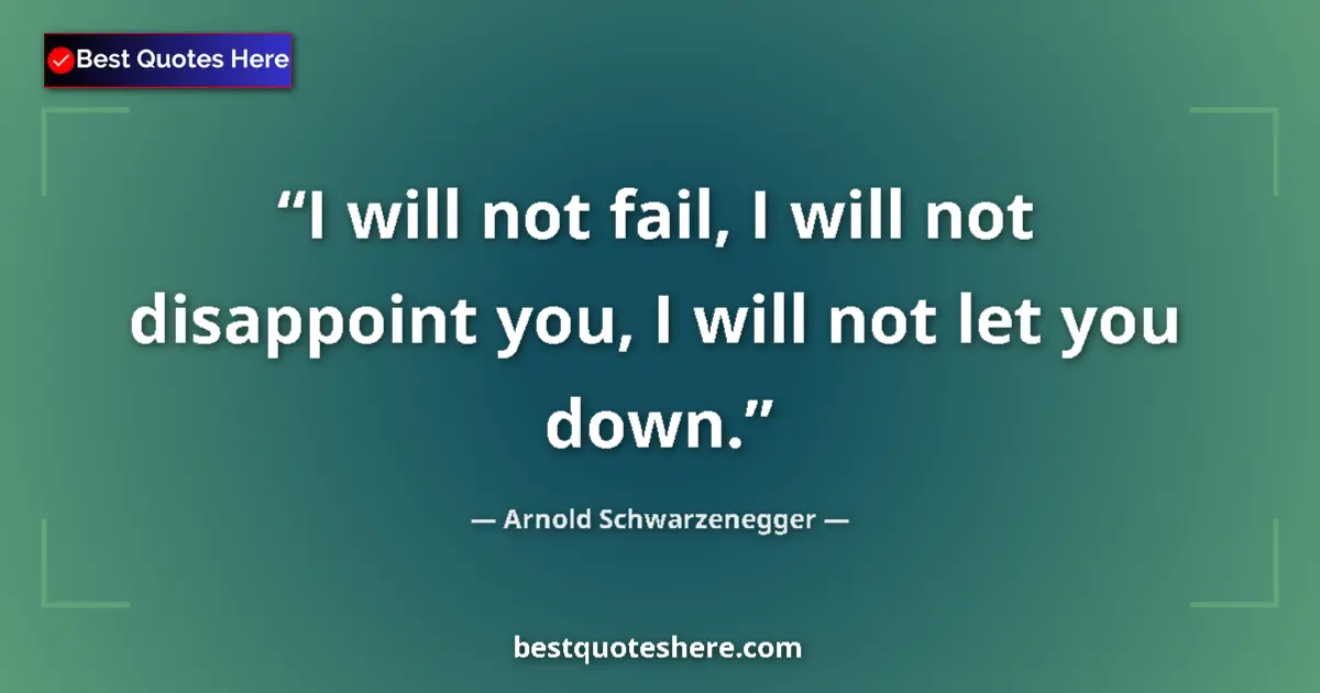 Quote by Arnold Schwarzenegger: I will not fail, I will not disappoint you, I will not let you down....