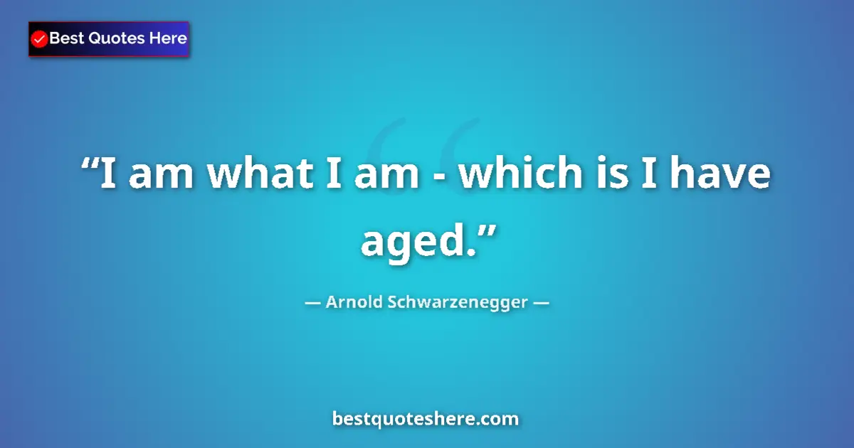 Quote by Arnold Schwarzenegger: I am what I am - which is I have aged....