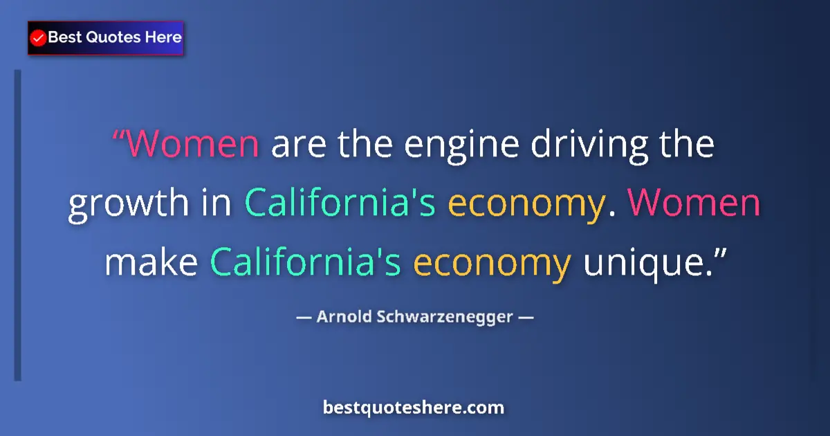 Quote by Arnold Schwarzenegger: Women are the engine driving the growth in California's economy. Women make California's economy uni...