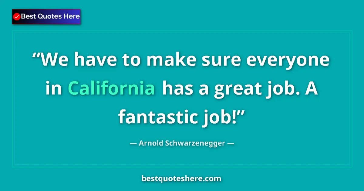 Quote by Arnold Schwarzenegger: We have to make sure everyone in California has a great job. A fantastic job!...